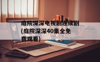 庭院深深电视剧连续剧(庭院深深40集全免费观看)