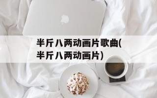 半斤八两动画片歌曲(半斤八两动画片)