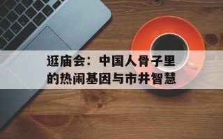 逛庙会：中国人骨子里的热闹基因与市井智慧