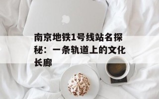 南京地铁1号线站名探秘：一条轨道上的文化长廊