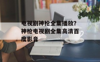 电视剧神枪全集播放？神枪电视剧全集高清百度影音