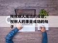 预祝别人成功的成语，祝别人的事业成功的句子