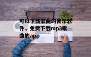可以下载歌曲的音乐软件，免费下载mp3歌曲的app