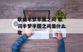 歌曲半梦半醒之间 歌词半梦半醒之间是什么歌