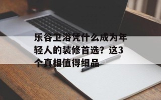 乐谷卫浴凭什么成为年轻人的装修首选？这3个真相值得细品