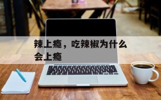 辣上瘾，吃辣椒为什么会上瘾