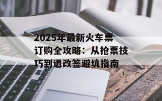 2025年最新火车票订购全攻略：从抢票技巧到退改签避坑指南