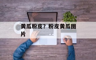 黄瓜粉皮？粉皮黄瓜图片