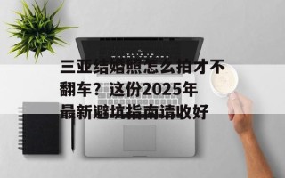 三亚结婚照怎么拍才不翻车？这份2025年最新避坑指南请收好