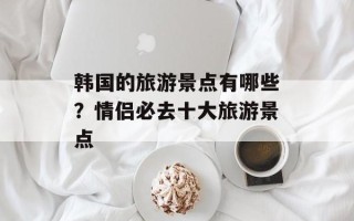 韩国的旅游景点有哪些？情侣必去十大旅游景点