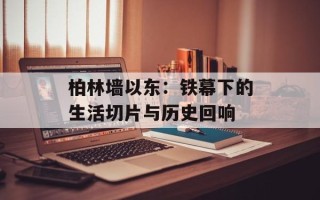 柏林墙以东：铁幕下的生活切片与历史回响