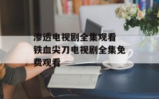 渗透电视剧全集观看 铁血尖刀电视剧全集免费观看