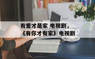 有爱才是家 电视剧，《有你才有家》电视剧
