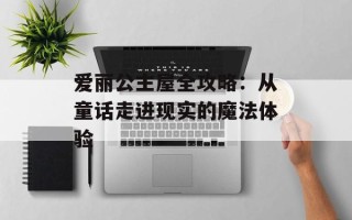 爱丽公主屋全攻略：从童话走进现实的魔法体验