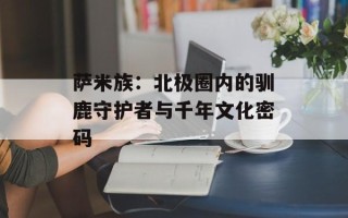 萨米族：北极圈内的驯鹿守护者与千年文化密码