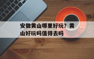 安徽黄山哪里好玩？黄山好玩吗值得去吗