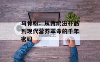 马骨粉：从传统滋补品到现代营养革命的千年密码