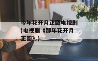 今年花开月正圆电视剧(电视剧《那年花开月正圆》)