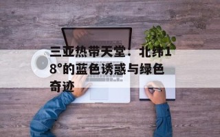 三亚热带天堂：北纬18°的蓝色诱惑与绿色奇迹