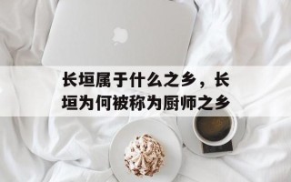 长垣属于什么之乡，长垣为何被称为厨师之乡