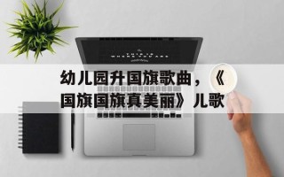 幼儿园升国旗歌曲，《国旗国旗真美丽》儿歌
