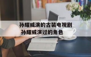 孙耀威演的古装电视剧 孙耀威演过的角色