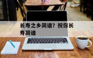长寿之乡简谱？祝你长寿简谱
