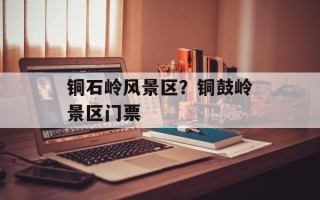 铜石岭风景区？铜鼓岭景区门票