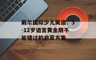 戴尔国际少儿英语：3-12岁语言黄金期不能错过的启蒙方案