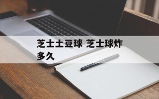 芝士土豆球 芝士球炸多久