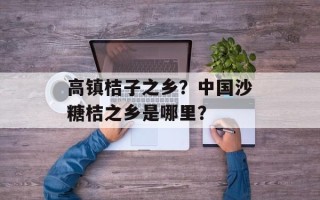 高镇桔子之乡？中国沙糖桔之乡是哪里？