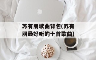苏有朋歌曲背包(苏有朋最好听的十首歌曲)