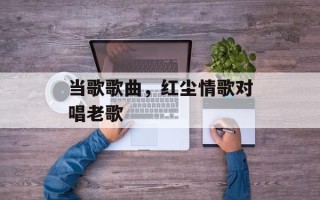 当歌歌曲，红尘情歌对唱老歌
