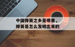 中国弹簧之乡是哪里，弹簧是怎么发明出来的