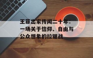 王菲出家传闻二十年：一场关于信仰、自由与公众想象的拉锯战