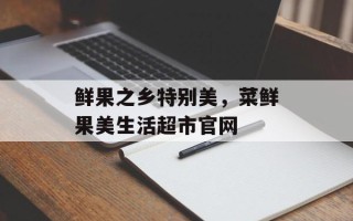 鲜果之乡特别美，菜鲜果美生活超市官网