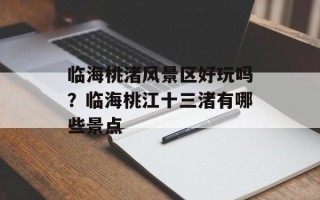 临海桃渚风景区好玩吗？临海桃江十三渚有哪些景点