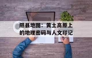 隰县地图：黄土高原上的地理密码与人文印记