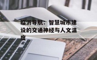 临沂导航：智慧城市建设的交通神经与人文温度