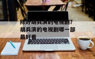 陈好胡兵演的电视剧？胡兵演的电视剧哪一部最好看