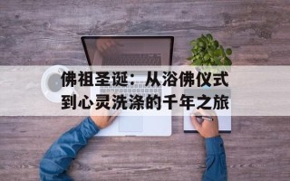 佛祖圣诞：从浴佛仪式到心灵洗涤的千年之旅