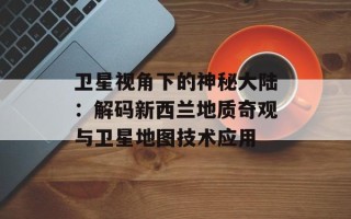 卫星视角下的神秘大陆：解码新西兰地质奇观与卫星地图技术应用