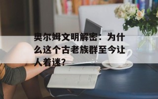 奥尔姆文明解密：为什么这个古老族群至今让人着迷？