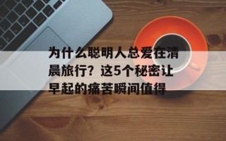 为什么聪明人总爱在清晨旅行？这5个秘密让早起的痛苦瞬间值得