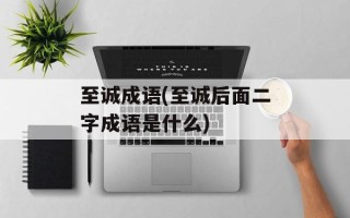 至诚成语(至诚后面二字成语是什么)