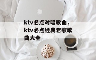 ktv必点对唱歌曲，ktv必点经典老歌歌曲大全