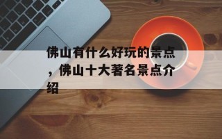 佛山有什么好玩的景点，佛山十大著名景点介绍