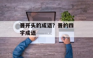 晋开头的成语？晋的四字成语