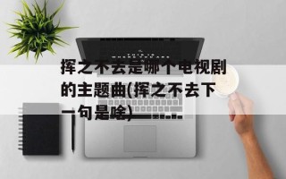 挥之不去是哪个电视剧的主题曲(挥之不去下一句是啥)