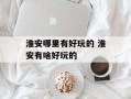 淮安哪里有好玩的 淮安有啥好玩的